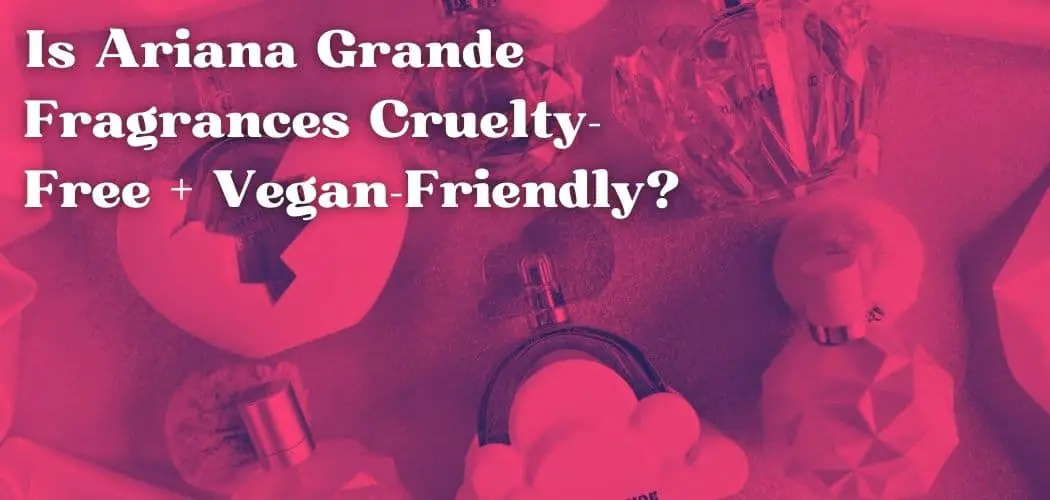 Is Ariana Grande Fragrances Cruelty-Free + Vegan-Friendly?